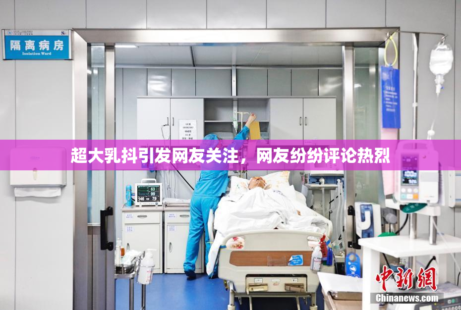 超大乳抖引发网友关注，网友纷纷评论热烈