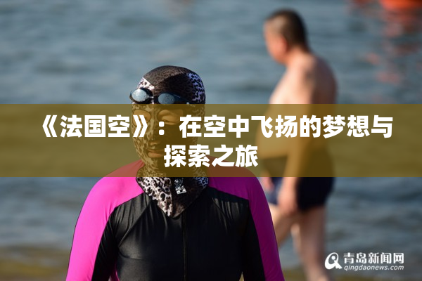 《法国空》：在空中飞扬的梦想与探索之旅