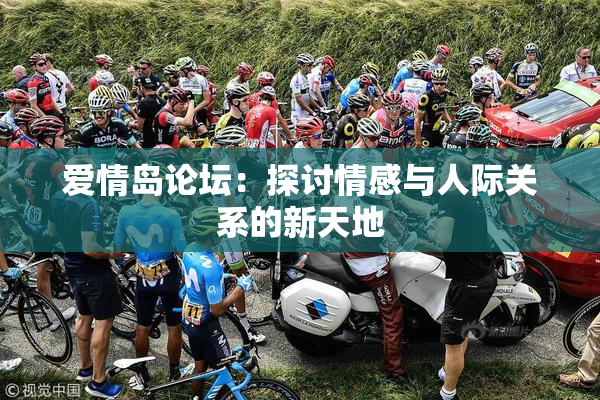 爱情岛论坛：探讨情感与人际关系的新天地