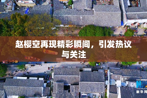 赵樱空再现精彩瞬间，引发热议与关注