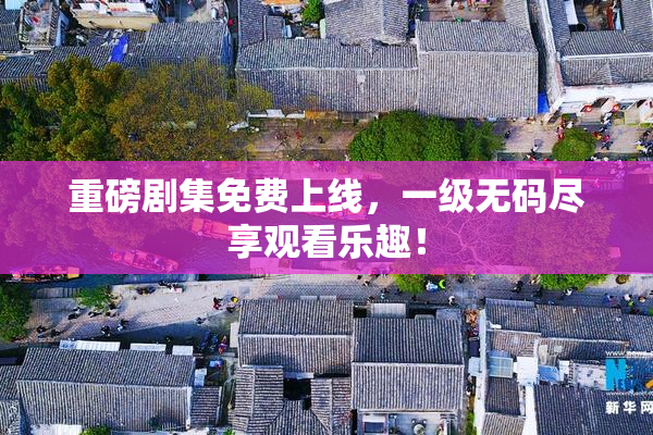 重磅剧集免费上线，一级无码尽享观看乐趣！