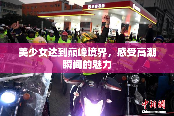 美少女达到巅峰境界，感受高潮瞬间的魅力