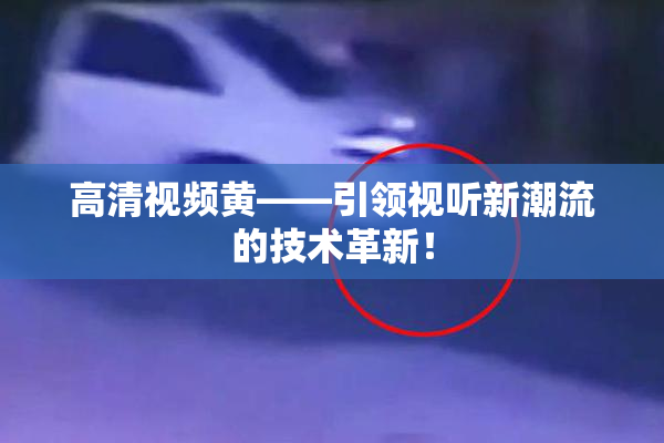 高清视频黄——引领视听新潮流的技术革新！