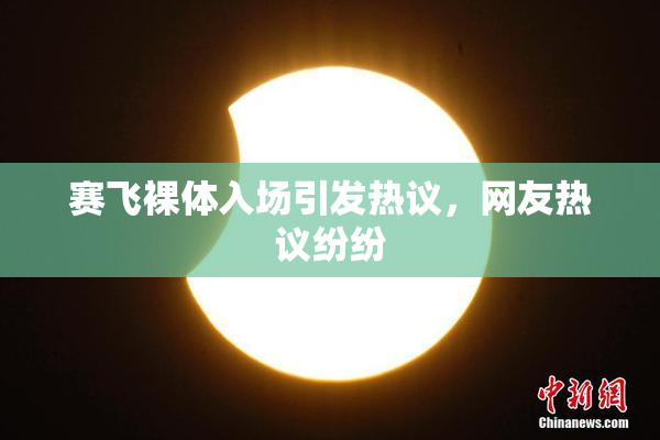 赛飞裸体入场引发热议，网友热议纷纷