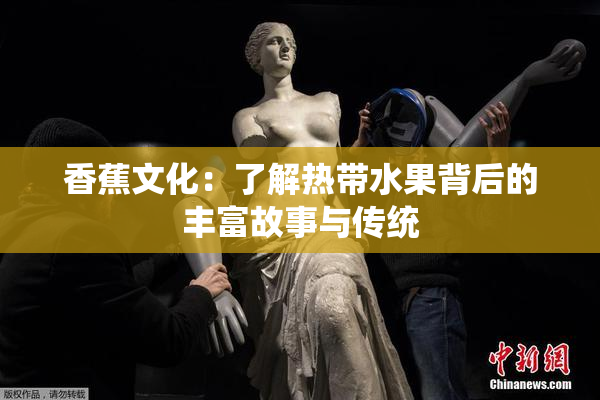 香蕉文化：了解热带水果背后的丰富故事与传统