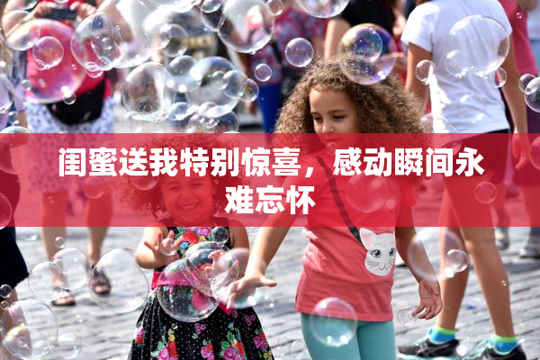 闺蜜送我特别惊喜，感动瞬间永难忘怀