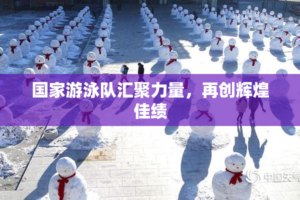 国家游泳队汇聚力量，再创辉煌佳绩