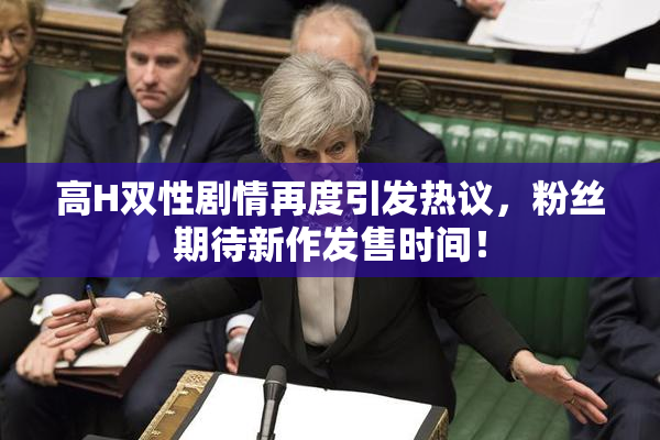 高H双性剧情再度引发热议，粉丝期待新作发售时间！