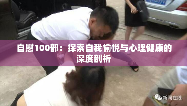 自慰100部：探索自我愉悦与心理健康的深度剖析