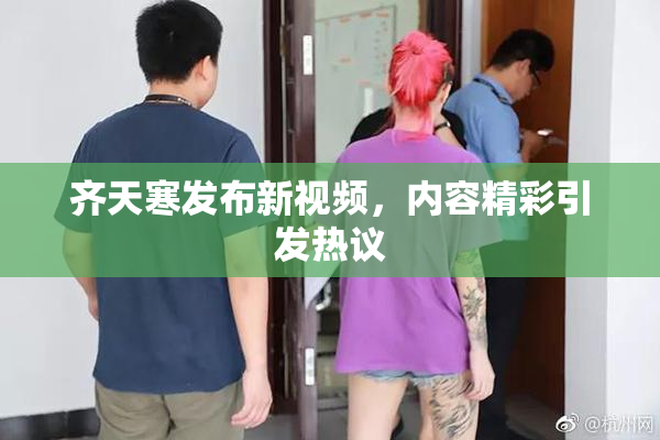 齐天寒发布新视频，内容精彩引发热议