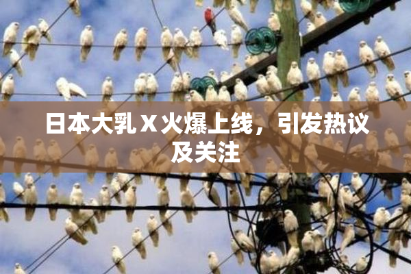 日本大乳Ⅹ火爆上线，引发热议及关注