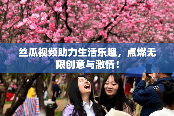 丝瓜视频助力生活乐趣，点燃无限创意与激情！