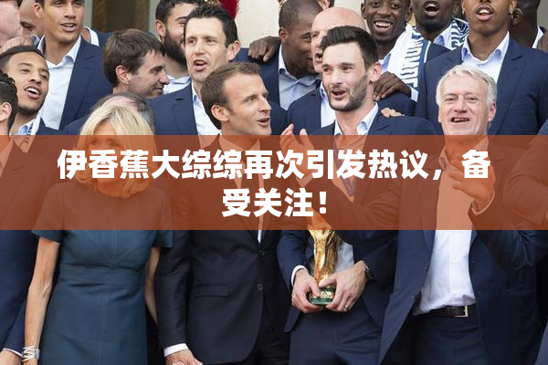 伊香蕉大综综再次引发热议，备受关注！