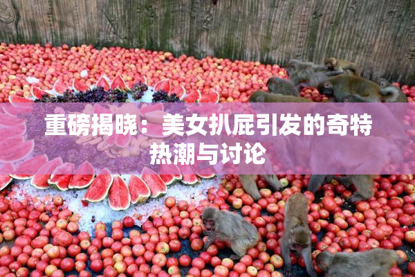 重磅揭晓：美女扒屁引发的奇特热潮与讨论