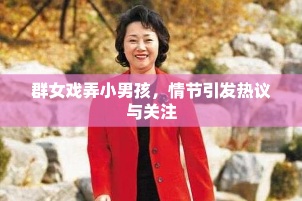 群女戏弄小男孩，情节引发热议与关注