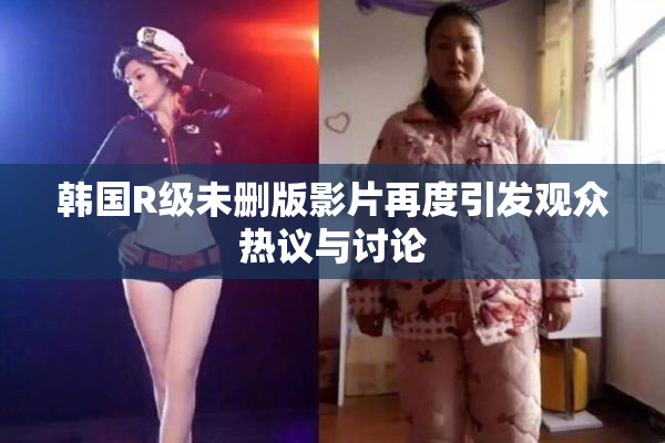 韩国R级未删版影片再度引发观众热议与讨论
