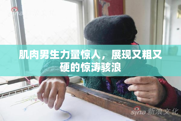 肌肉男生力量惊人，展现又粗又硬的惊涛骇浪