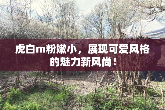 虎白m粉嫩小，展现可爱风格的魅力新风尚！