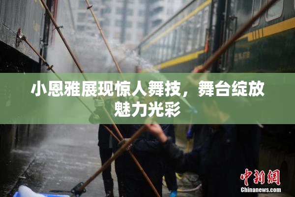 小恩雅展现惊人舞技，舞台绽放魅力光彩