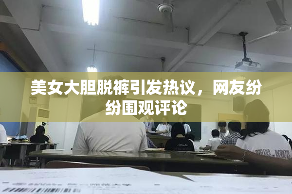 美女大胆脱裤引发热议，网友纷纷围观评论