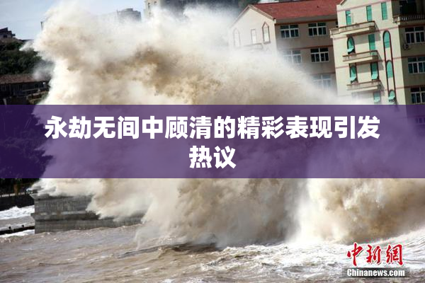 永劫无间中顾清的精彩表现引发热议