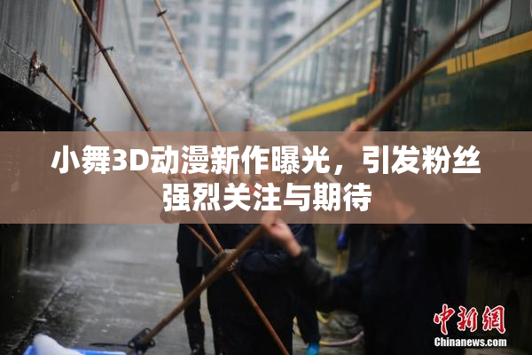 小舞3D动漫新作曝光，引发粉丝强烈关注与期待