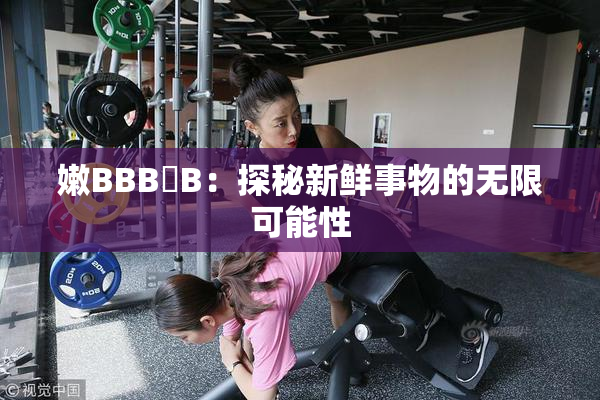 嫩BBB槡B：探秘新鲜事物的无限可能性