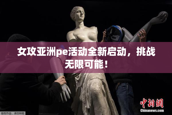 女攻亚洲pe活动全新启动，挑战无限可能！
