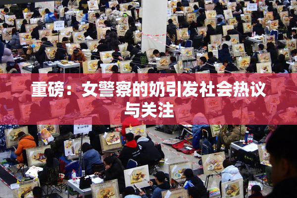 重磅：女警察的奶引发社会热议与关注