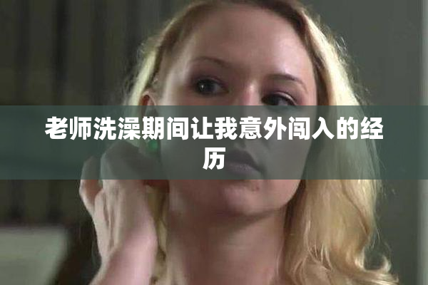 老师洗澡期间让我意外闯入的经历