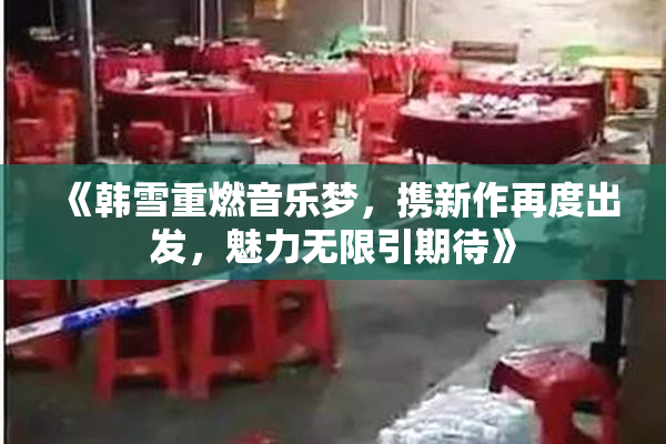 《韩雪重燃音乐梦，携新作再度出发，魅力无限引期待》