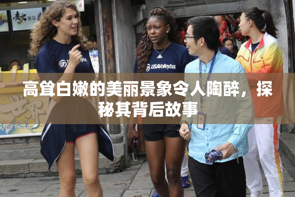 高耸白嫩的美丽景象令人陶醉，探秘其背后故事