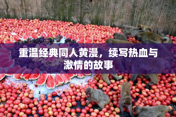 重温经典同人黄漫，续写热血与激情的故事