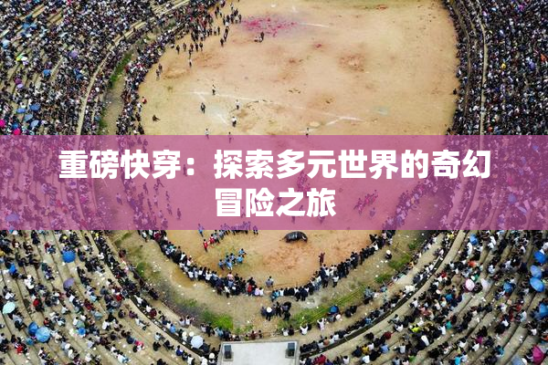 重磅快穿：探索多元世界的奇幻冒险之旅