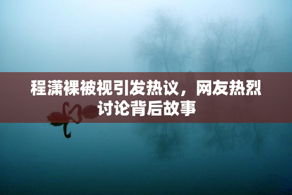 程潇裸被视引发热议，网友热烈讨论背后故事