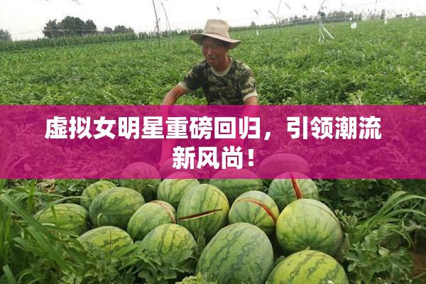 虚拟女明星重磅回归，引领潮流新风尚！