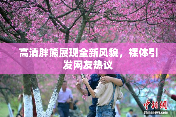 高清胖熊展现全新风貌，裸体引发网友热议