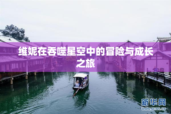 维妮在吞噬星空中的冒险与成长之旅