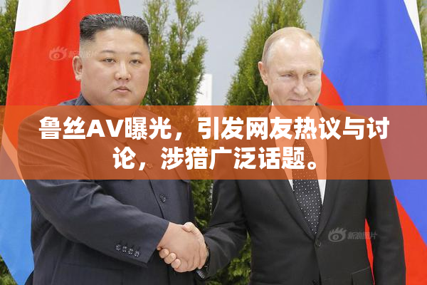 鲁丝AV曝光，引发网友热议与讨论，涉猎广泛话题。