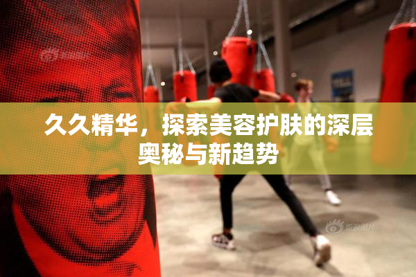 久久精华，探索美容护肤的深层奥秘与新趋势