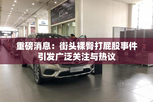 重磅消息：街头裸臀打屁股事件引发广泛关注与热议