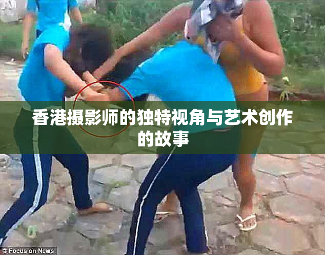 香港摄影师的独特视角与艺术创作的故事