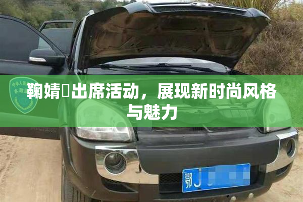 鞠婧祎出席活动，展现新时尚风格与魅力