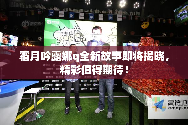 霜月吟露娜q全新故事即将揭晓，精彩值得期待！