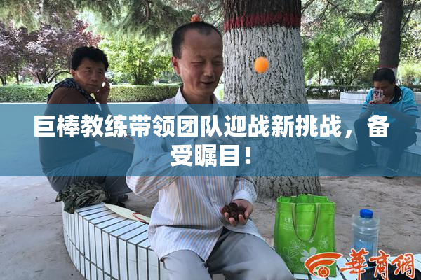 巨棒教练带领团队迎战新挑战，备受瞩目！