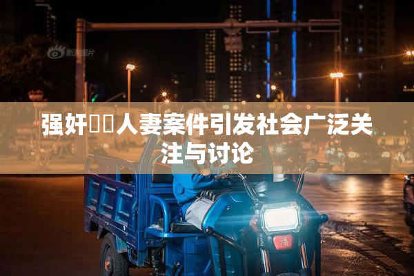 强奸亂倫人妻案件引发社会广泛关注与讨论