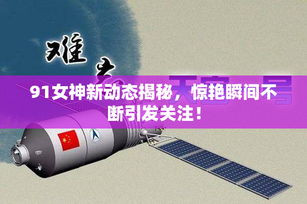 91女神新动态揭秘，惊艳瞬间不断引发关注！