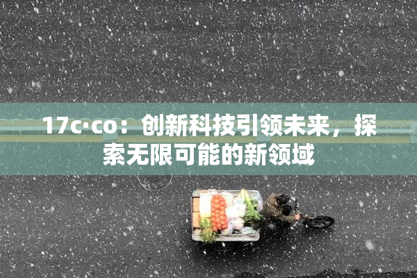 17c·co：创新科技引领未来，探索无限可能的新领域