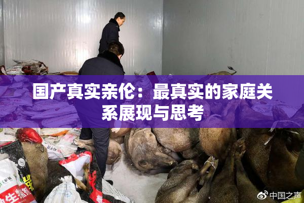 国产真实亲伦：最真实的家庭关系展现与思考