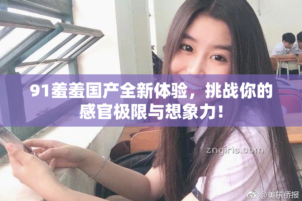 91羞羞国产全新体验，挑战你的感官极限与想象力！